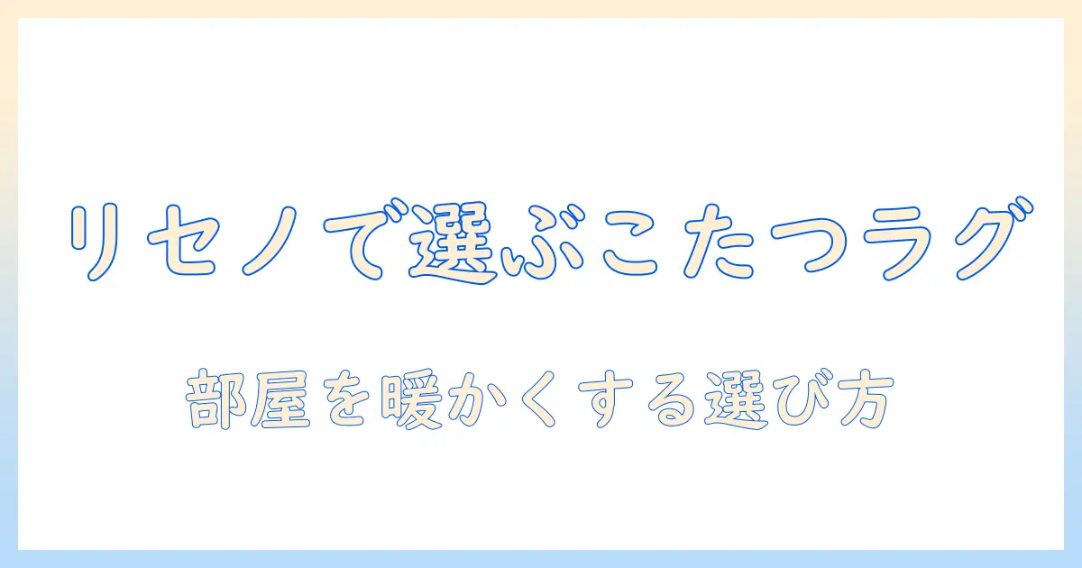 リセノで選ぶこたつラグの選び方とおすすめポイント