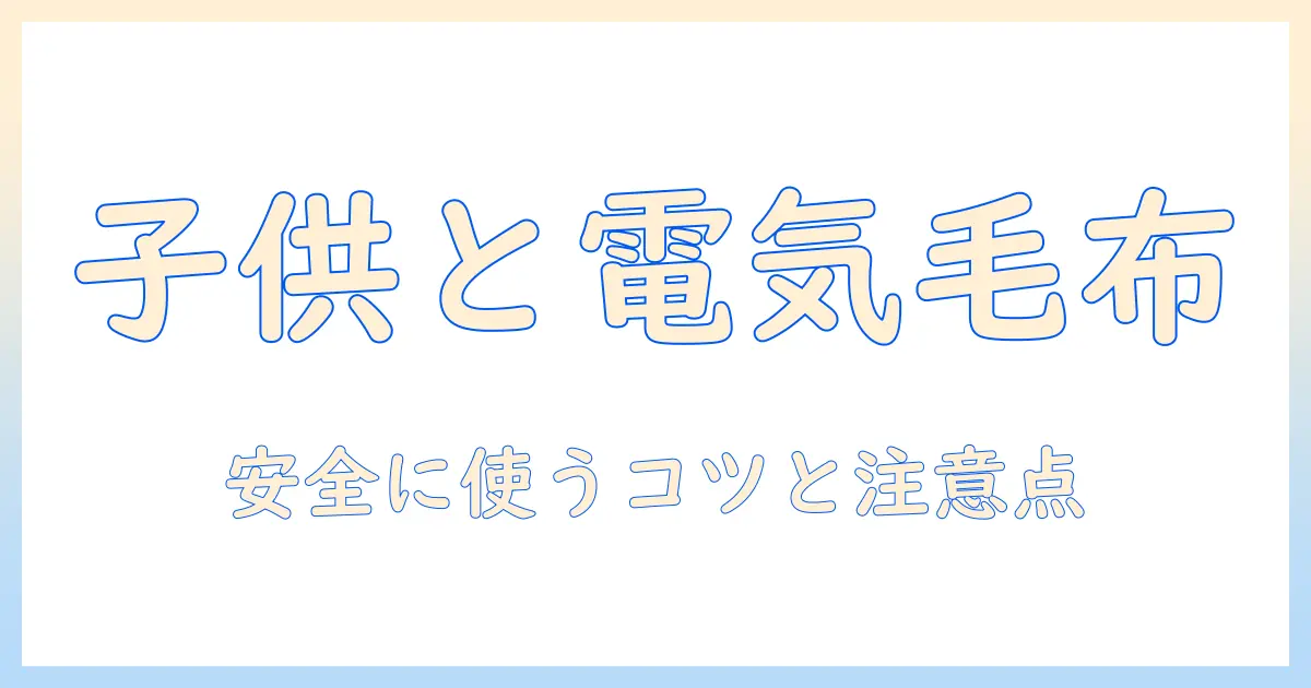 電気毛布は子供にどんな影響を与えるのか？安全性と使い方のポイント