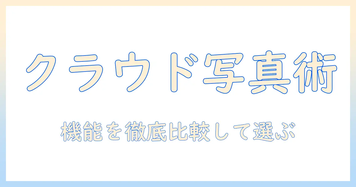 写真 の クラウド 管理 アプリとは？機能比較と選び方ガイド