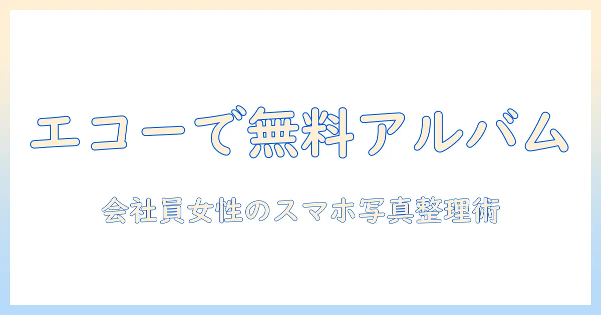 エコー 写真 アルバム 無料で始める初心者ガイド｜会社員女性のスマホ写真整理術