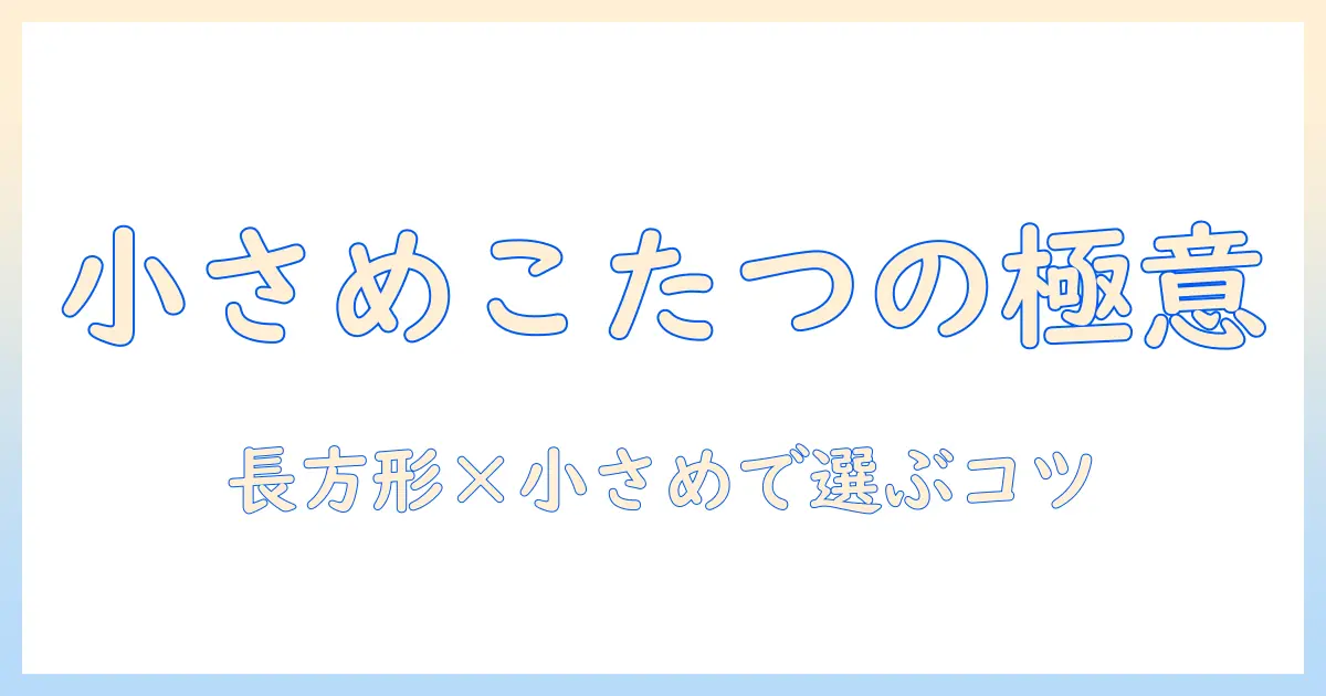 こたつのテーブル選び方：長方形で小さめサイズのこたつを選ぶコツ