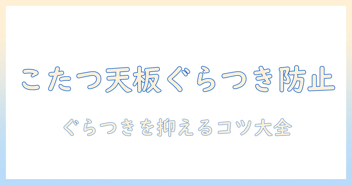 こたつの天板がぐらぐらする原因と対策|ぐらつきを抑える方法と天板の選び方