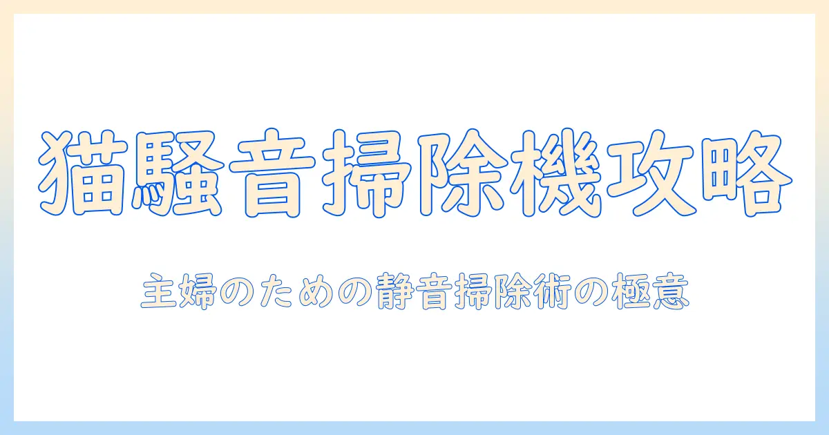 猫と掃除機の騒音をゲーム感覚で克服する方法――主婦のあなたに贈る掃除術
