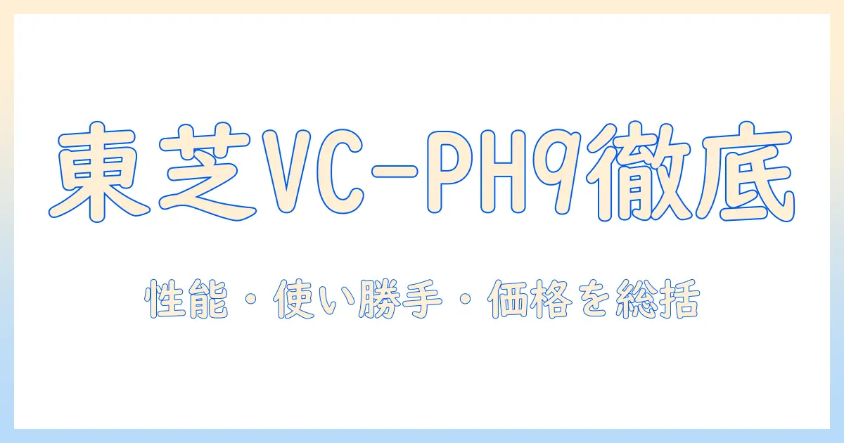 東芝 vc-ph9 掃除機の口コミを徹底検証|性能・使い勝手・価格を総括して購入ガイド
