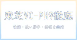 東芝 vc-ph9 掃除機の口コミを徹底検証｜性能・使い勝手・価格を総括して購入ガイド