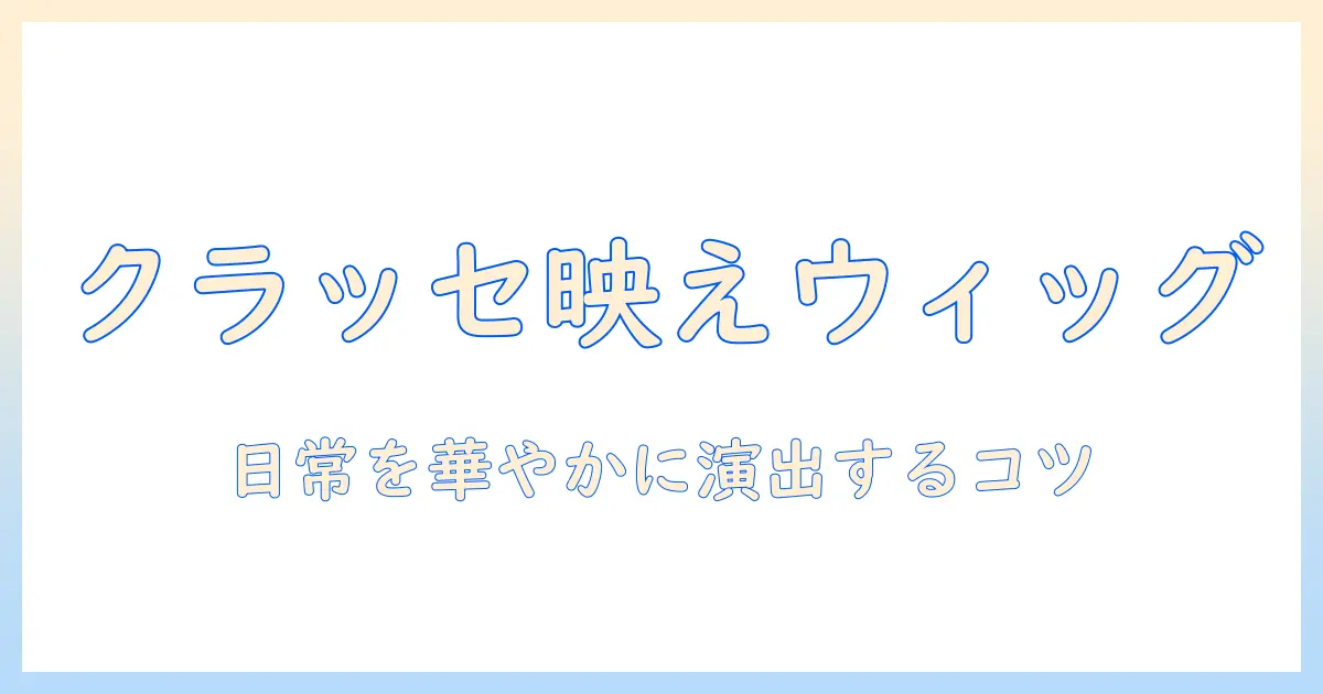ファッションを楽しむウィッグ選び：クラッセを活用したスタイル提案ガイド