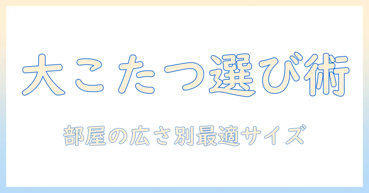 大きめ の こたつ テーブルを選ぶときのポイントと使い方