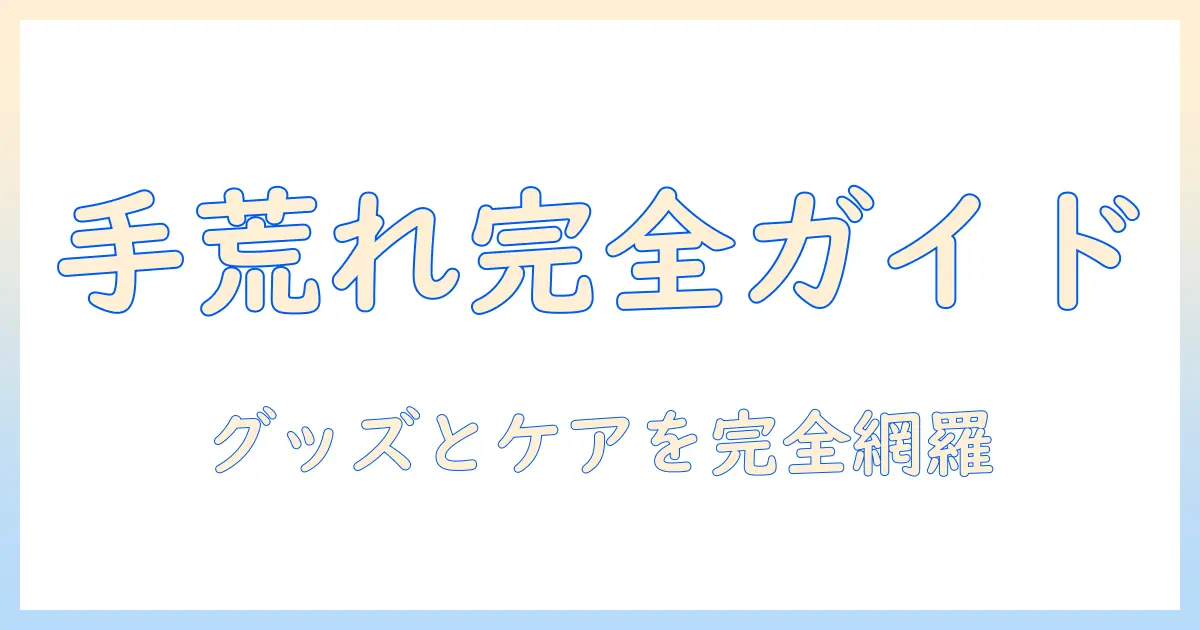 手荒れを改善するグッズ完全ガイド：手荒れを改善するためのグッズとケア方法