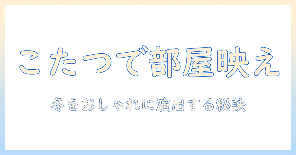 こたつセットとおしゃれなこたつテーブルの選び方｜冬の部屋を温かくおしゃれにするコツ