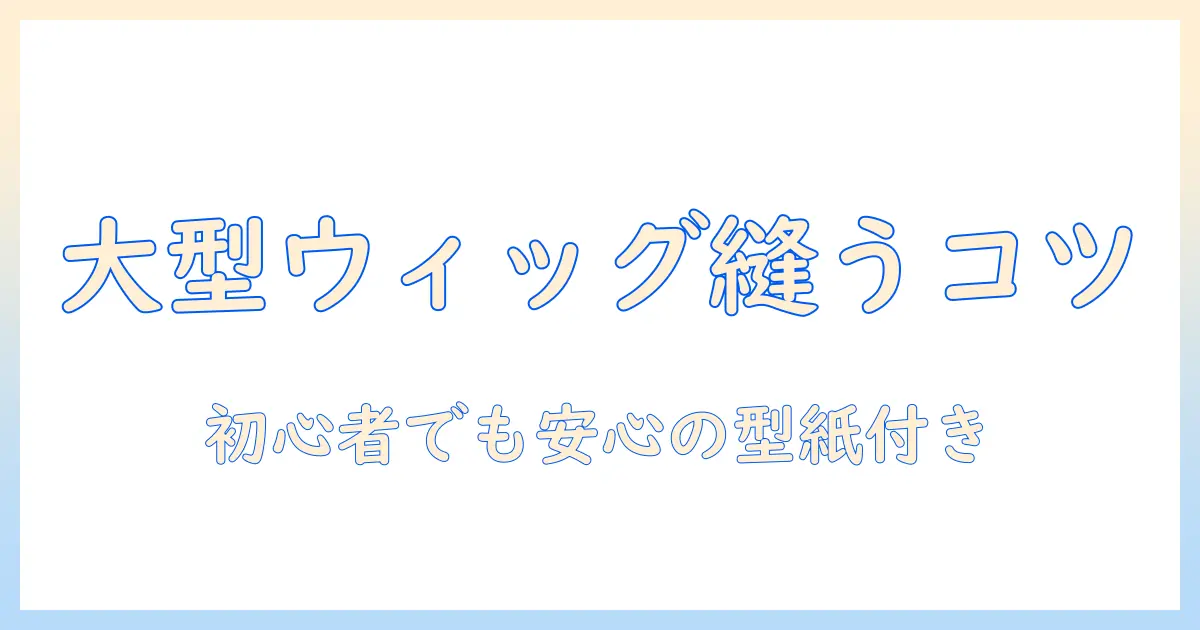 ウィッグの大きいサイズを縫う方法|初心者向けのサイズ調整とコツ