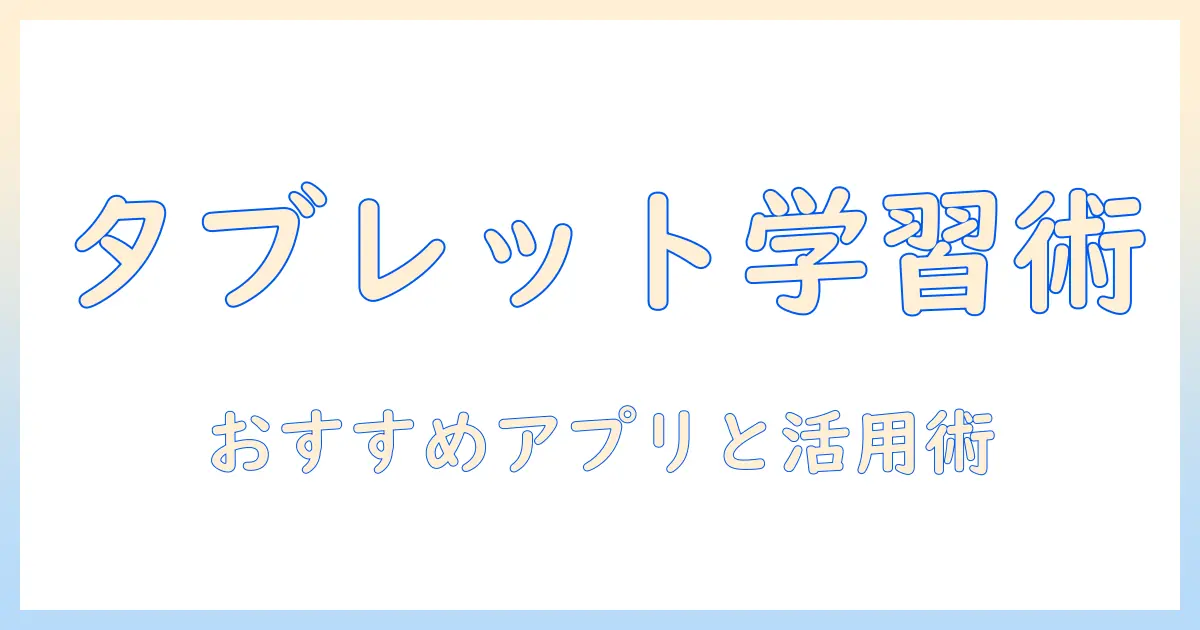 タブレットで勉強を効率化する：おすすめアプリと活用術