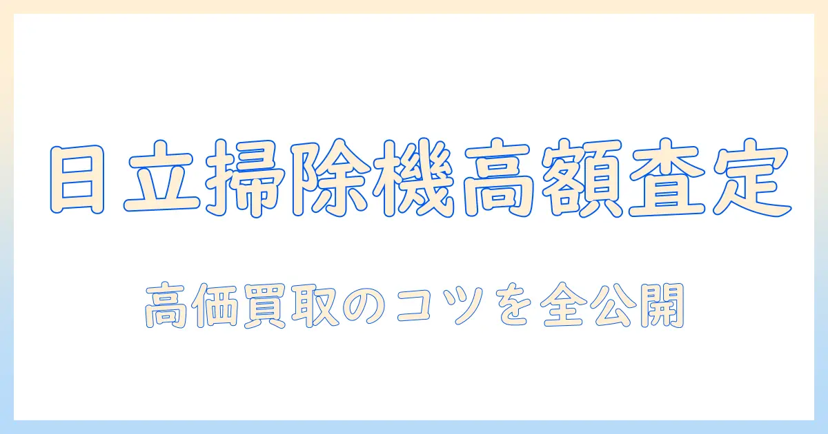 日立の掃除機の買取価格を徹底解説｜高く売るコツと相場をチェック