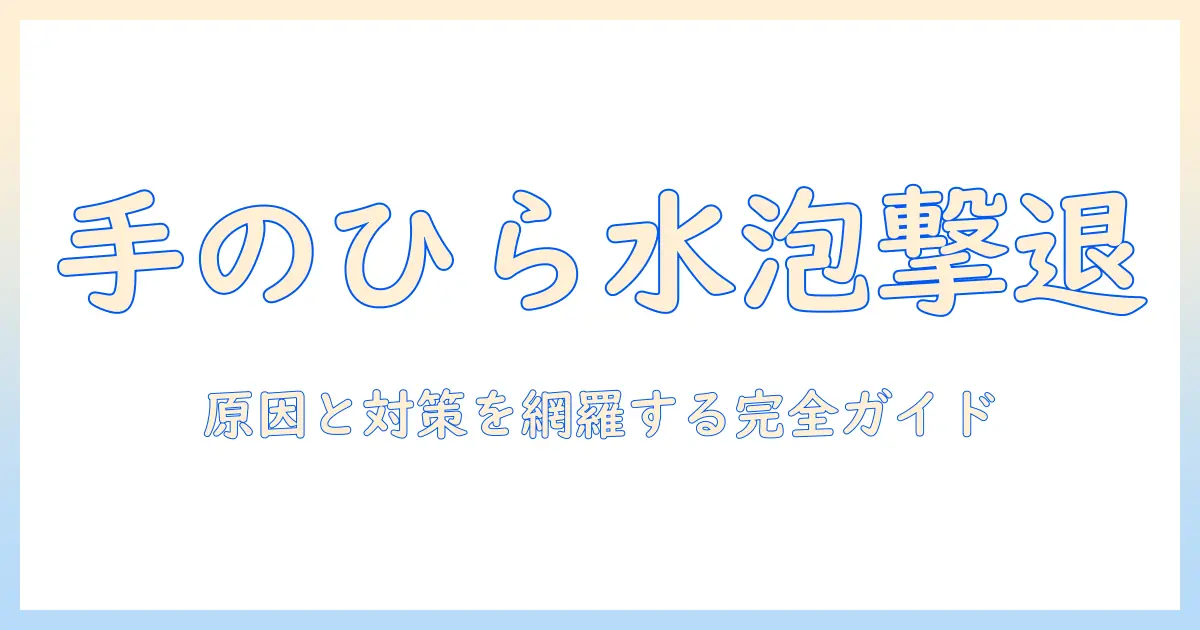 手荒れ・手のひらの水泡を防ぐケアと対策：原因・症状・治療の完全ガイド