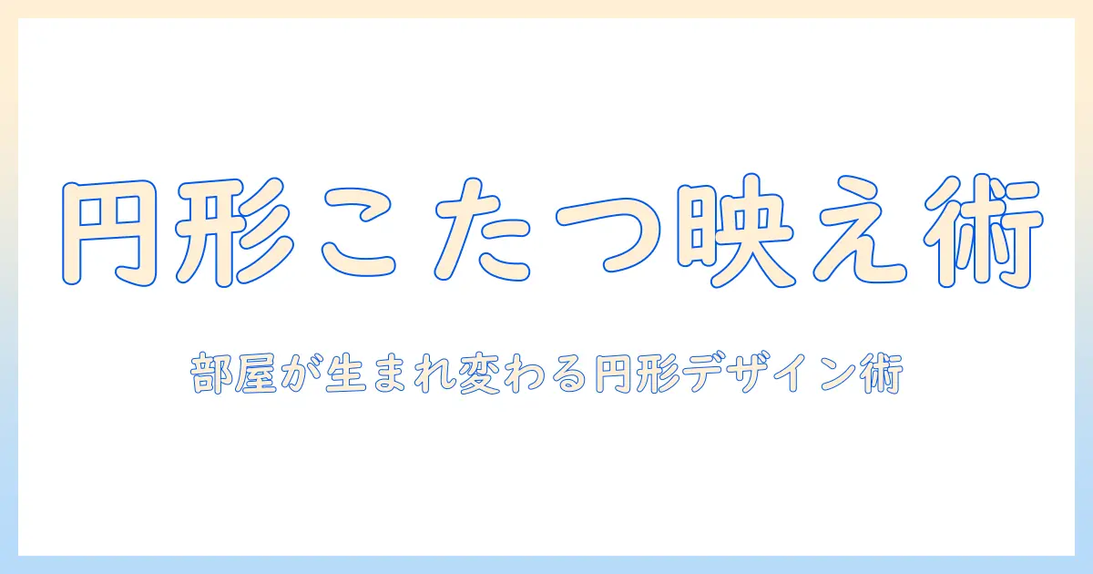 こたつ布団を円形でおしゃれに取り入れる方法—部屋の雰囲気を一新する円形デザインガイド