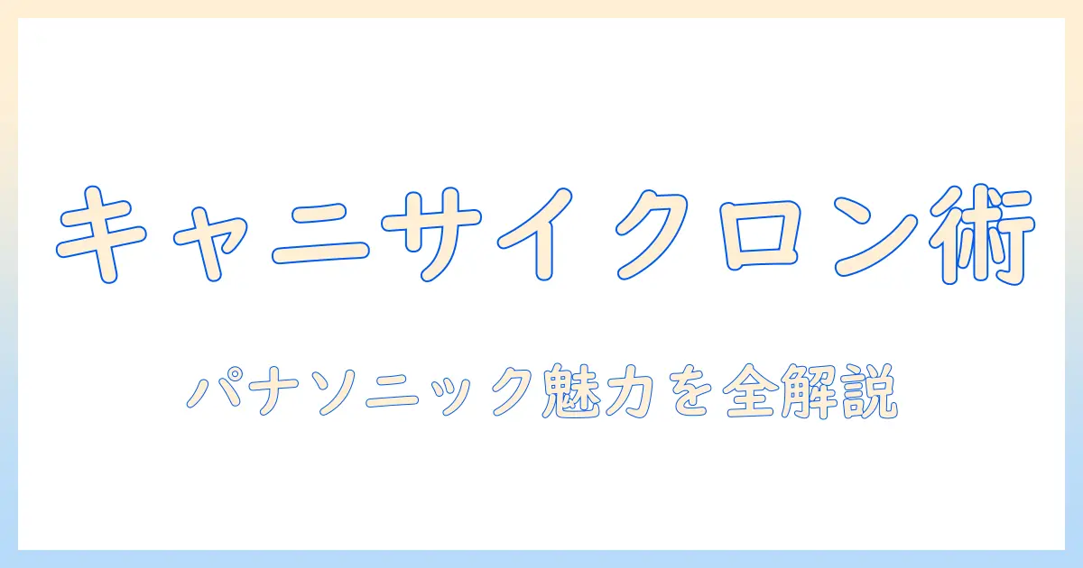 掃除機の選び方：キャニスター型のサイクロン技術とパナソニック製品の魅力を徹底解説