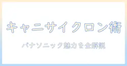 掃除機の選び方：キャニスター型のサイクロン技術とパナソニック製品の魅力を徹底解説