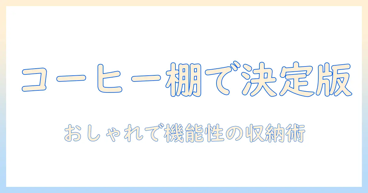 コーヒーのセットを整える収納とケース術—おしゃれで機能的な収納方法とケース選び
