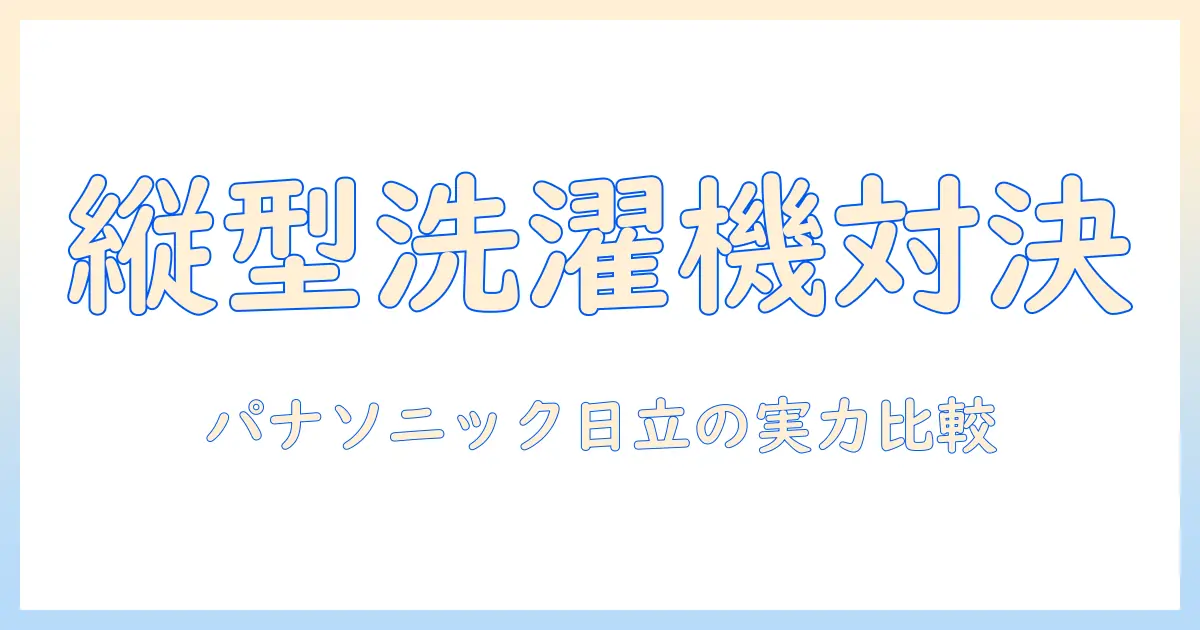 洗濯機の選び方徹底比較：パナソニック vs 日立、縦型洗濯機はどっちがいい？