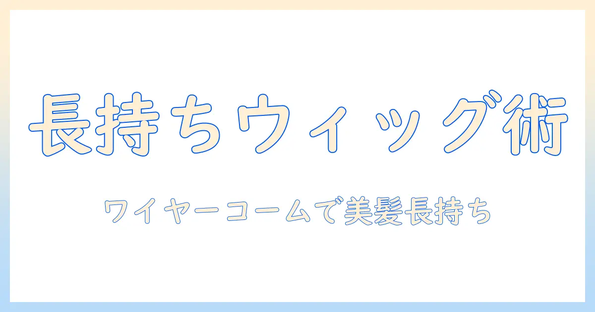 ウィッグとワイヤーコームの使い方・ケア術：美しく長持ちさせるポイント