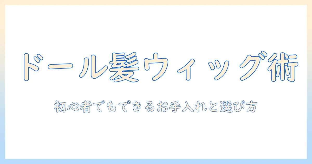 ドールのウィッグと抜け毛対策完全ガイド:初心者でもできるお手入れと選び方