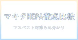 hepaフィルター搭載の掃除機をマキタで徹底比較:アスベストリスクと対策を解説