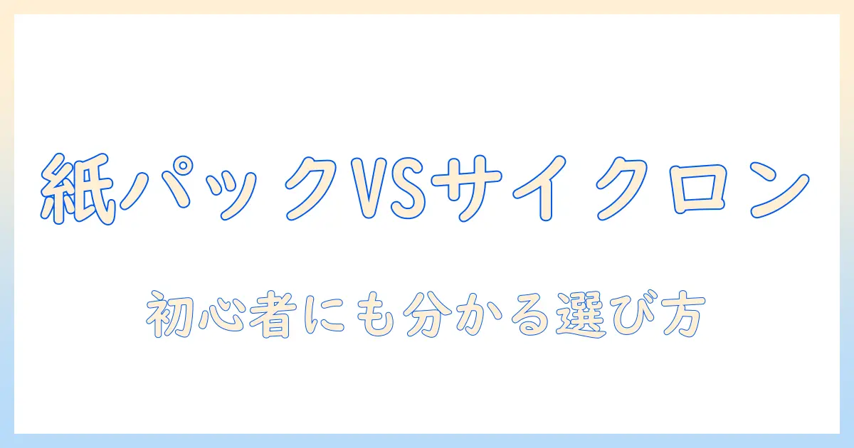 掃除機の紙パック式とサイクロン式の違いとは？選び方とポイントを徹底解説