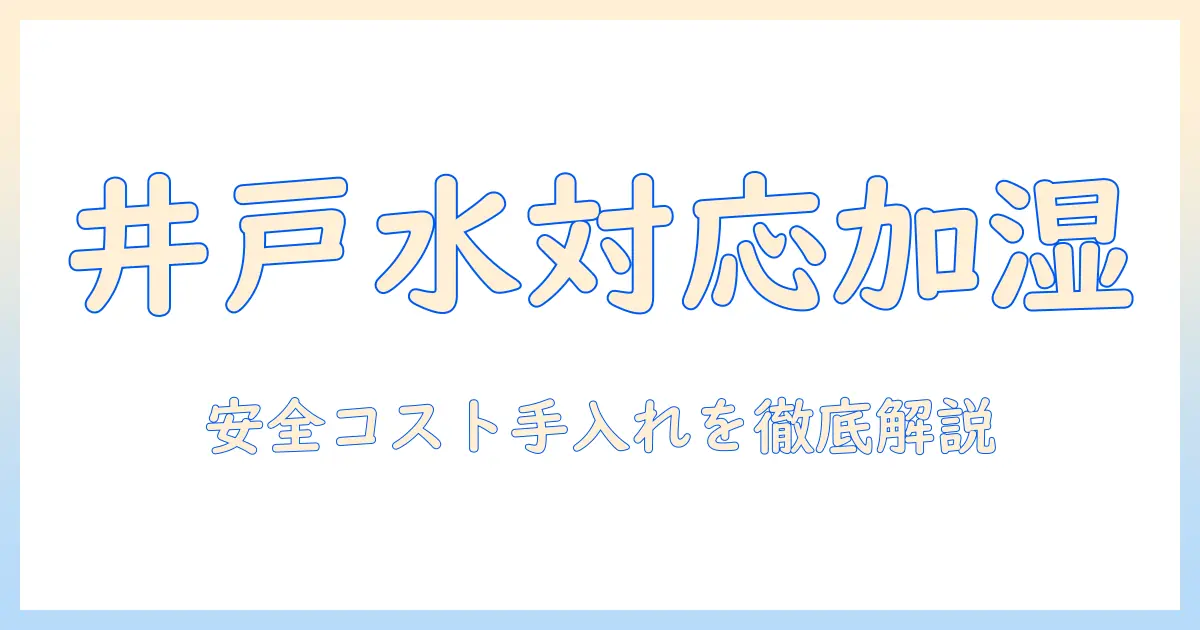 加湿器 井戸水対応で選ぶ！井戸水を使う家庭の安全・コスト・メンテナンス徹底ガイド