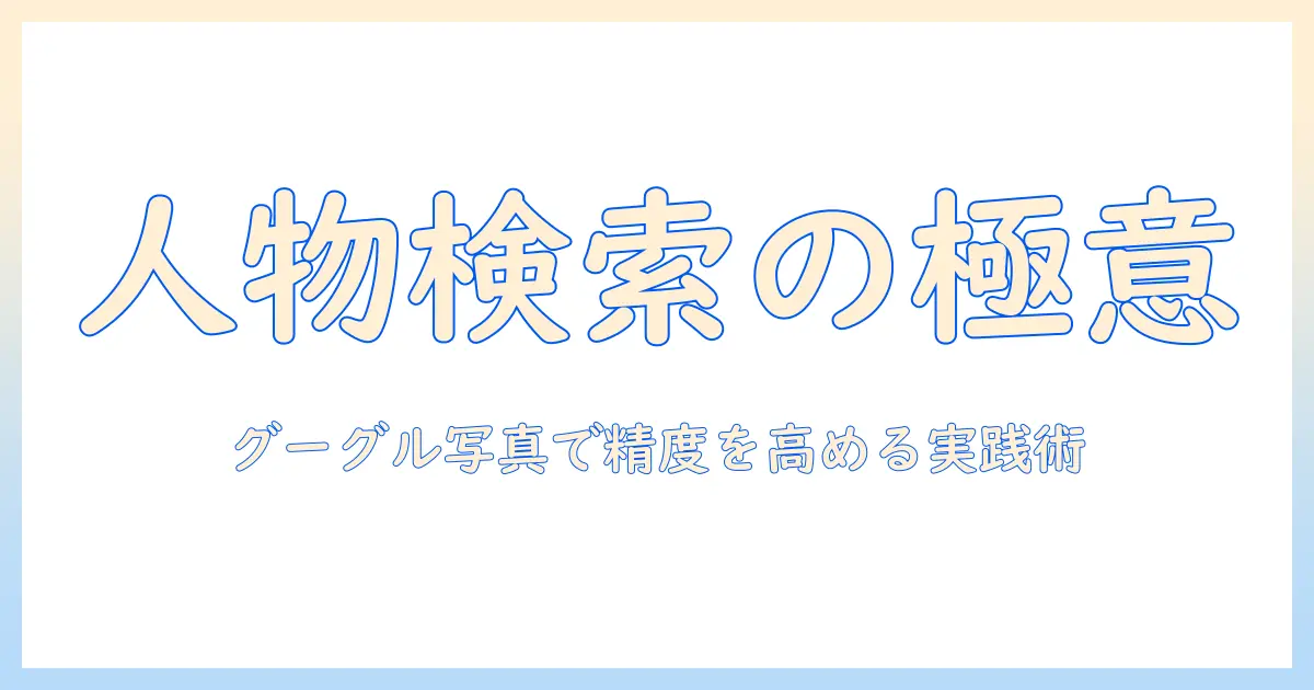 グーグル 写真 人物 検索を使いこなす方法｜人物検索の最新テクニックと注意点