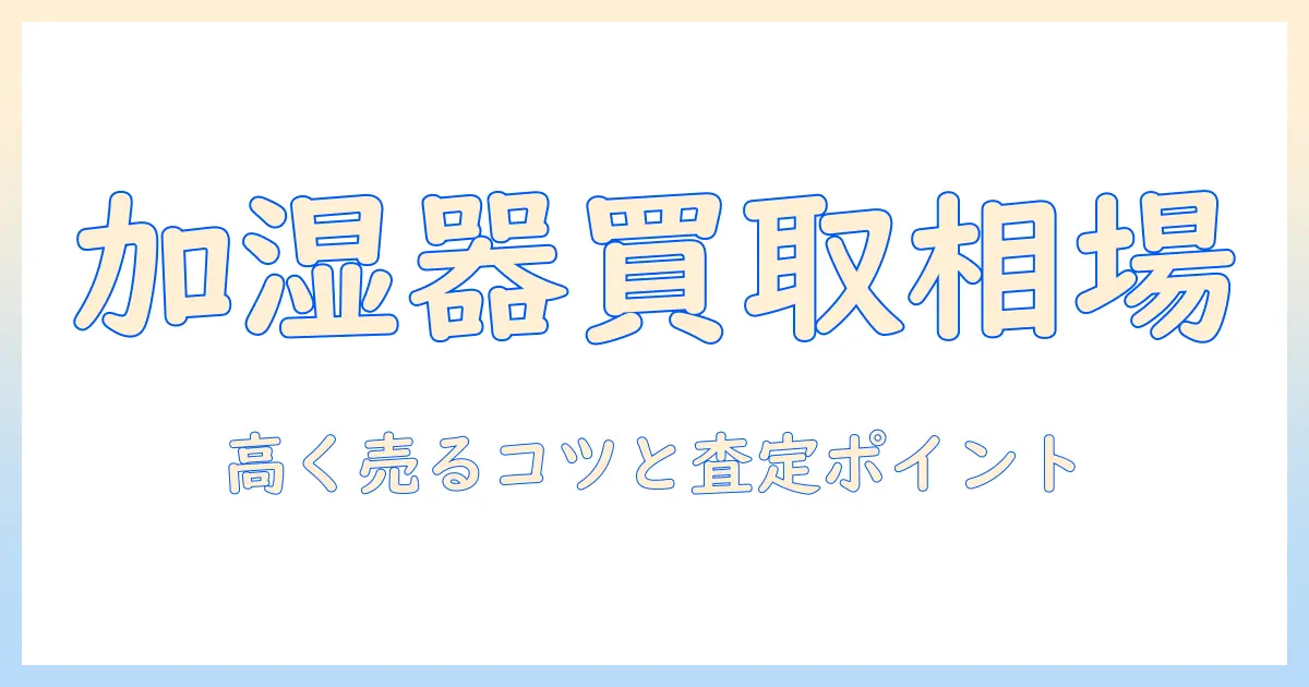 加湿器 買取価格 相場を徹底解説：高く売るコツと査定のポイント