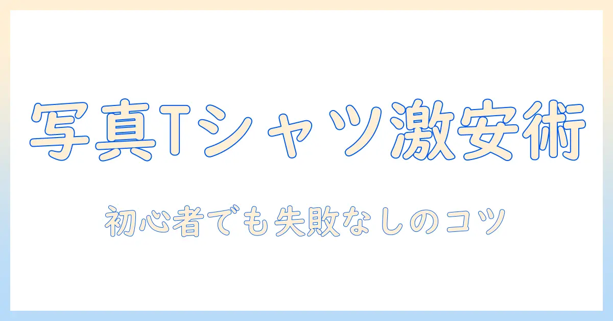写真をプリントしたtシャツを激安で作る方法：初心者向けのコスト削減テクニックとおすすめプリントサービス