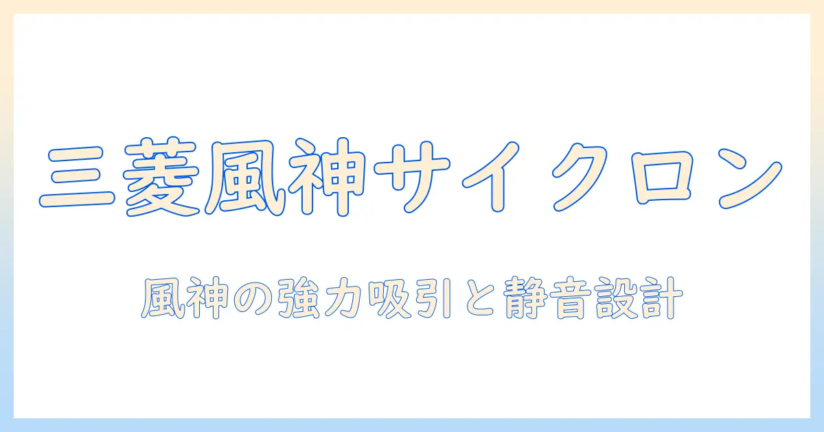 三菱 掃除機 サイクロン 風神とは？特徴と選び方を徹底解説