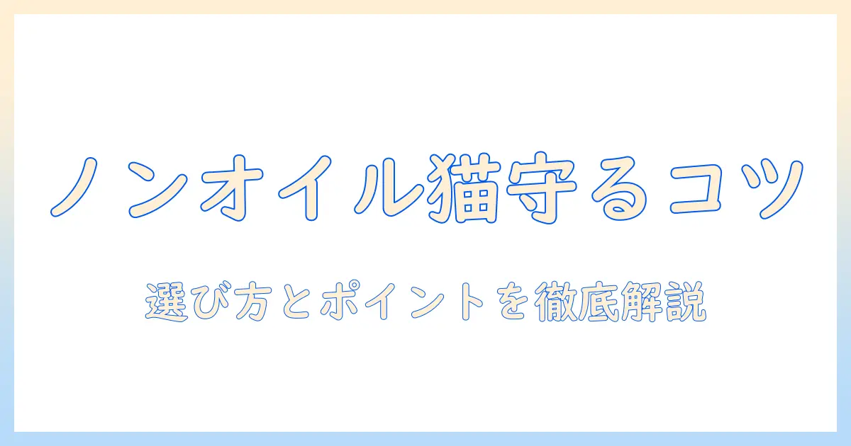 キャットフードとノンオイルコーティングの基礎解説:猫の健康を守る選び方とポイント