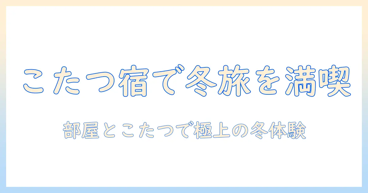 こたつ付き旅館で冬を温かく過ごす旅のすすめ