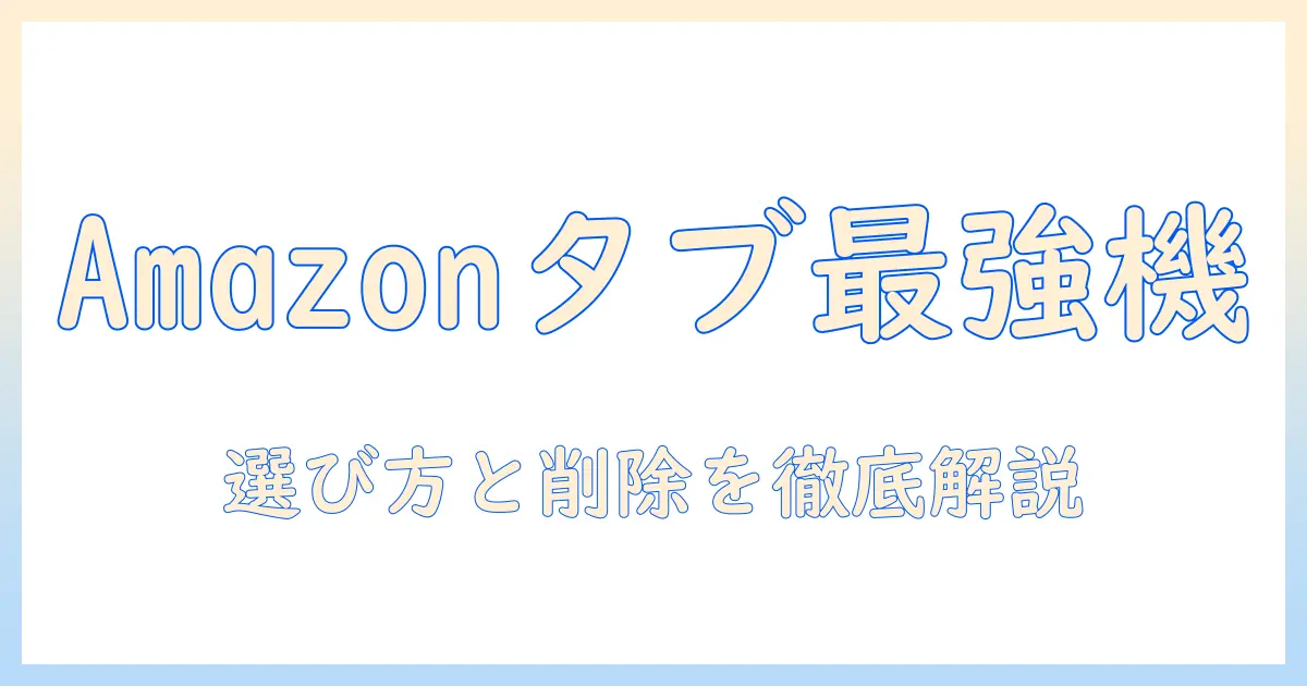 amazonのタブレットおすすめと消す方法を徹底解説：初心者でも分かる選び方とデータ削除の手順