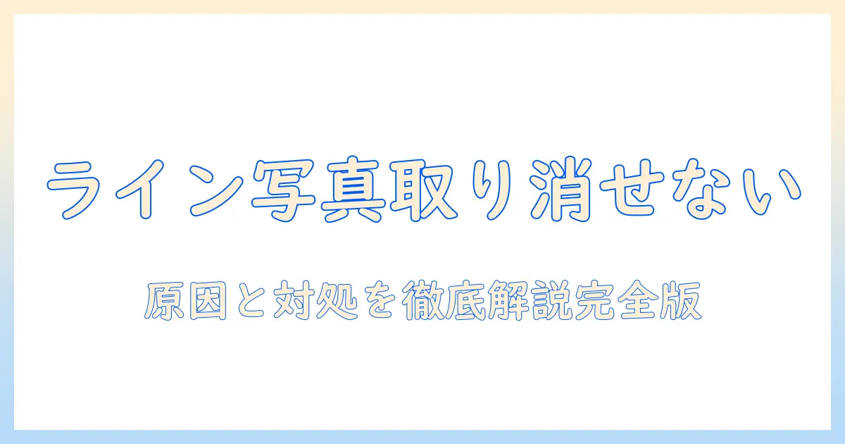ライン 写真 送信取り消し できない｜原因と対処法を徹底解説