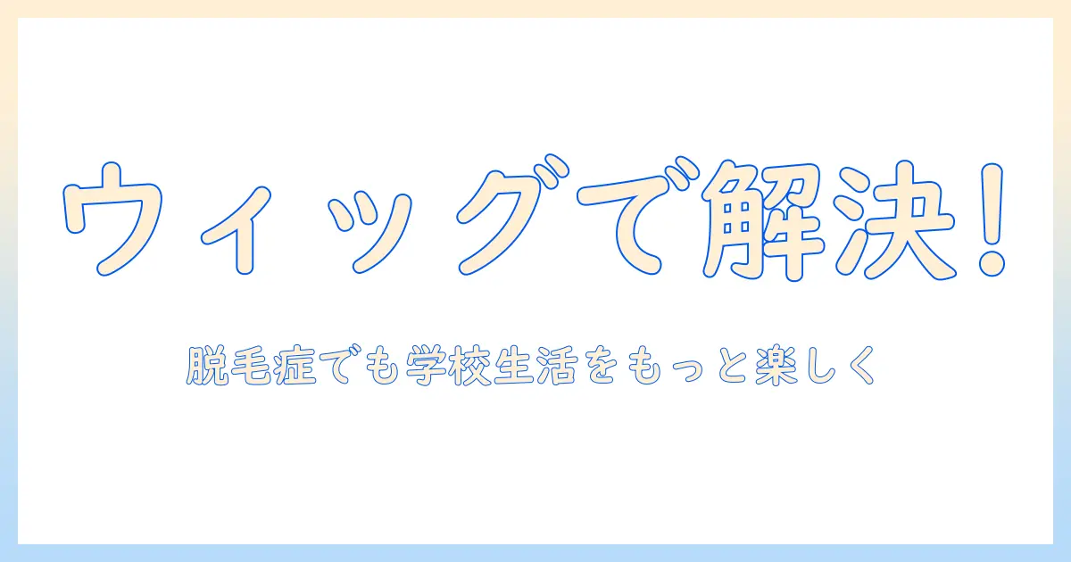 ウィッグで解決！高校生の脱毛症に悩む人が知っておきたい選び方と学校生活のポイント