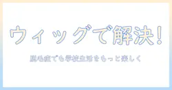 ウィッグで解決！高校生の脱毛症に悩む人が知っておきたい選び方と学校生活のポイント