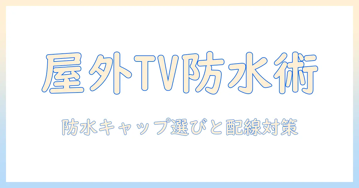 テレビの屋外設置を安全にするケーブルの防水対策とキャップの選び方｜防水性を高めるポイントを解説