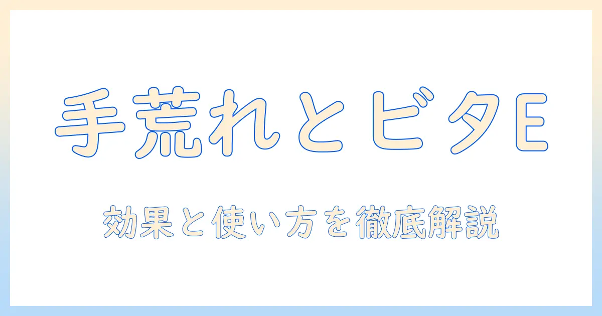 手荒れとビタミンeの関係を知る！効果・使い方・注意点を徹底解説