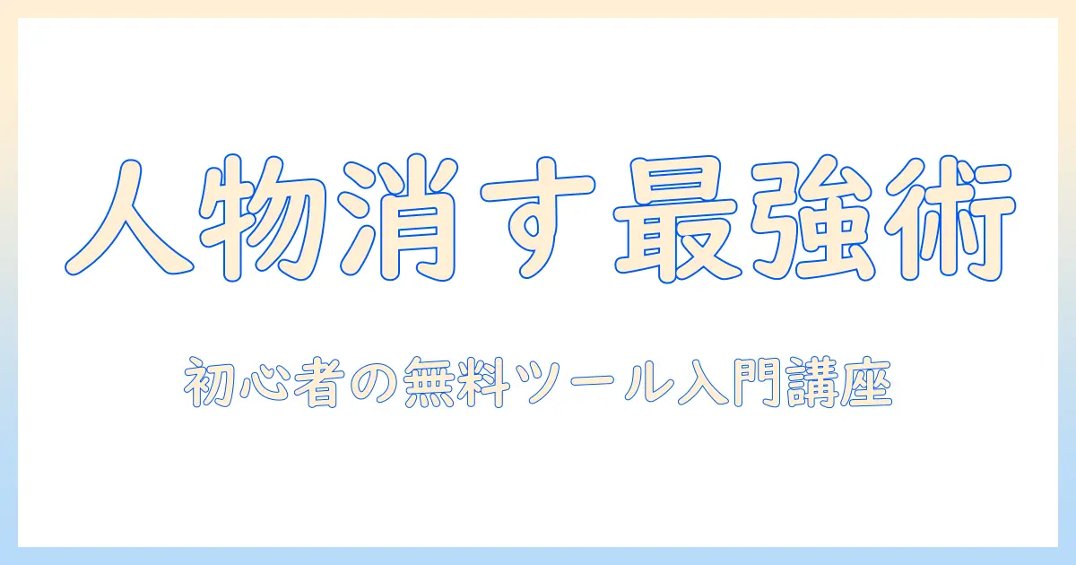 写真 人物 消すアプリ無料で始める写真加工入門：初心者向けの無料ツール比較と使い方ガイド
