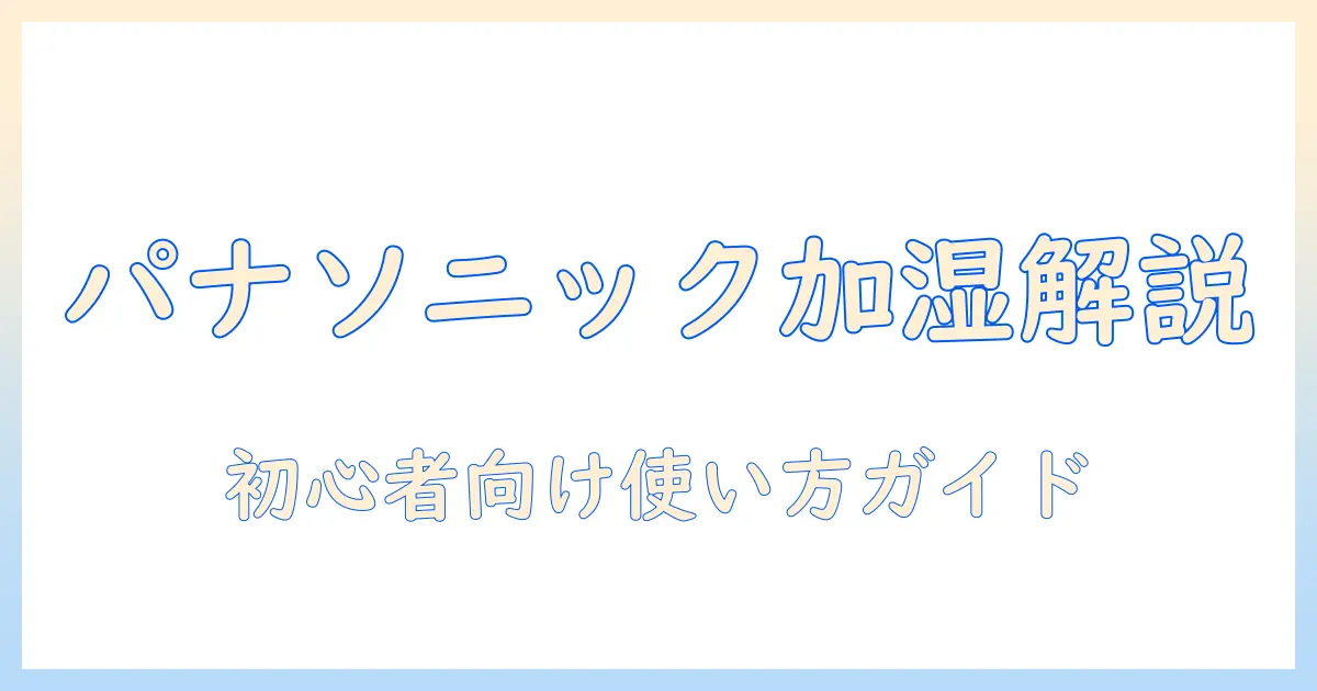 panasonicの加湿器の説明書を徹底解説:使い方・設定・トラブル対処を初心者にもわかりやすく解説