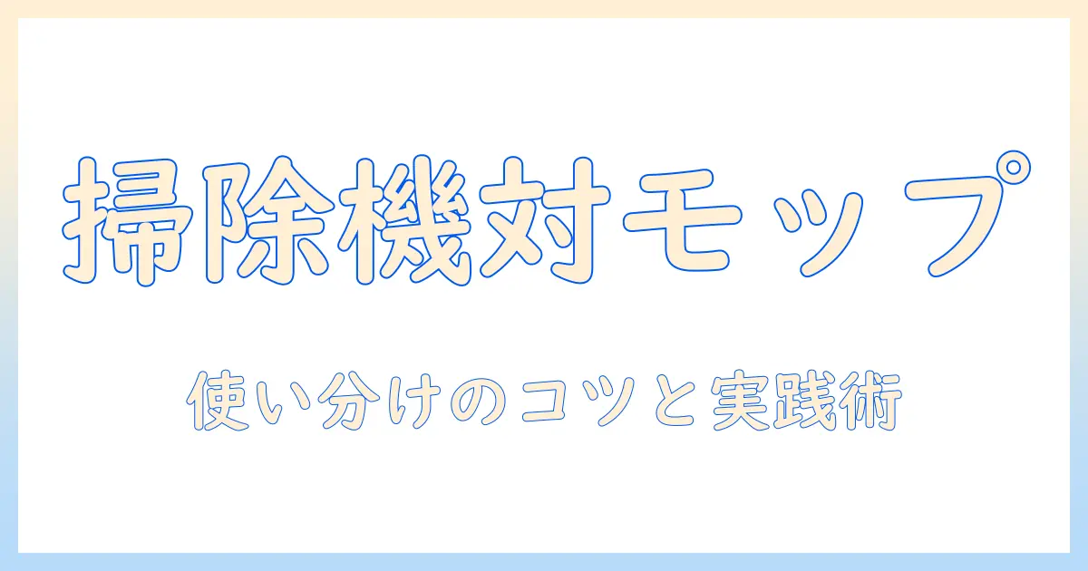 フローリングの清掃は掃除機とモップ、どっちを選ぶべきか？使い分けのポイントと実践ガイド