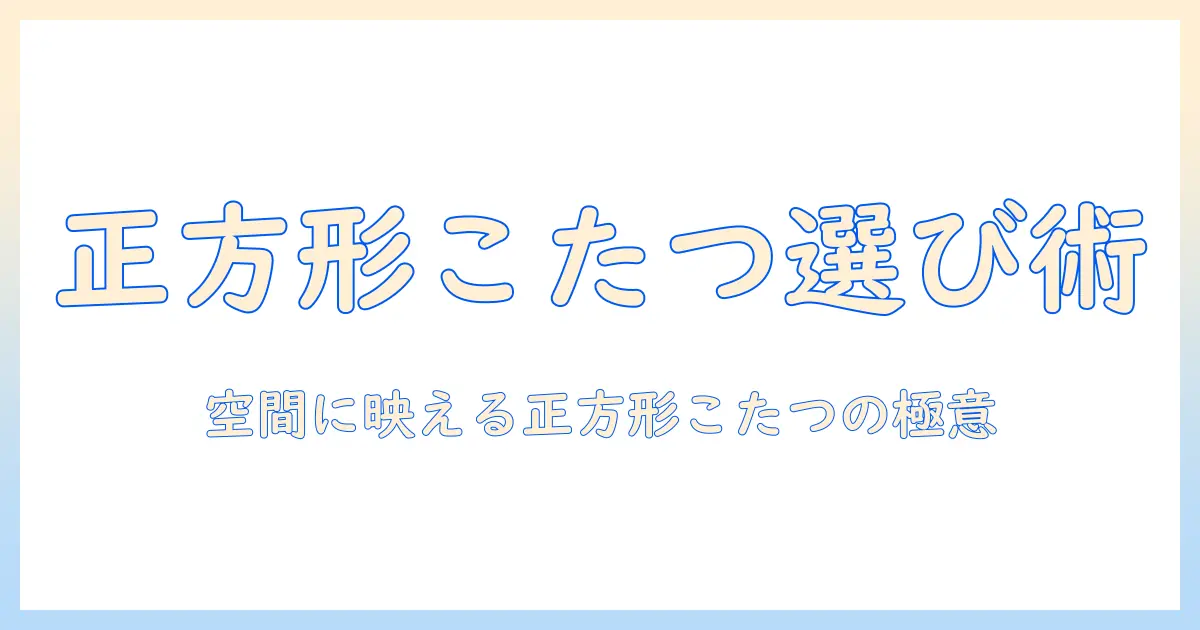 こたつテーブルを正方形でおしゃれに選ぶコツ