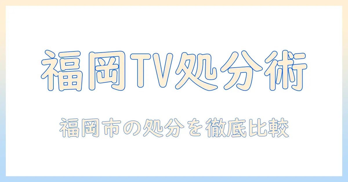 福岡市でのテレビの処分方法を徹底ガイド:手順・費用・注意点