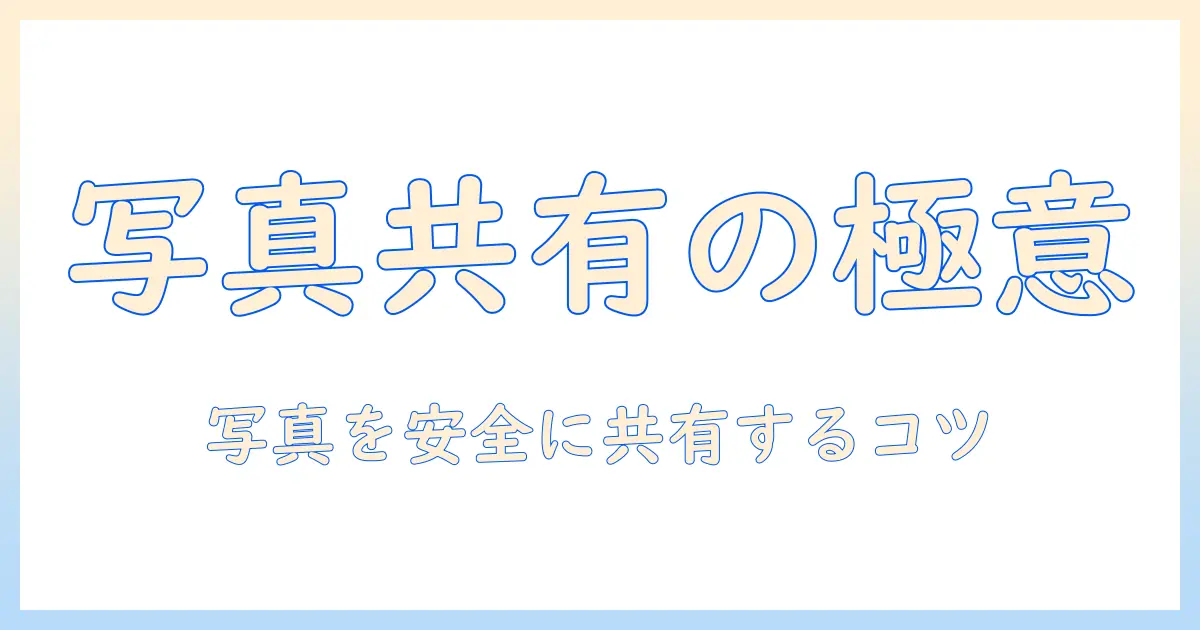 写真 共有 おすすめ 消す 方法を徹底解説：写真を安全に共有するコツと削除手順