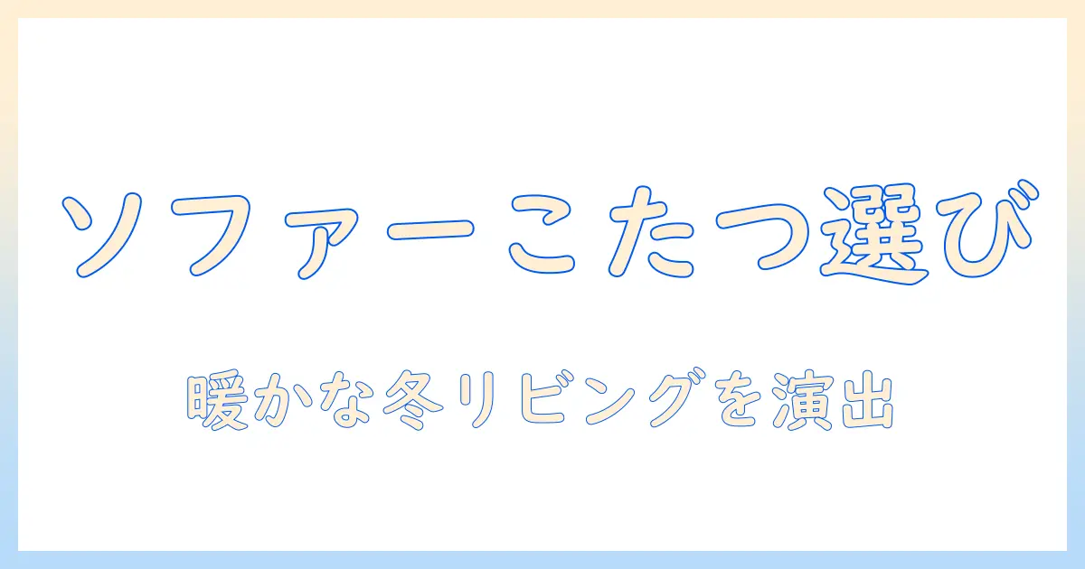 ソファーこたつとセット選びのポイント｜冬のリビングを暖かく快適に