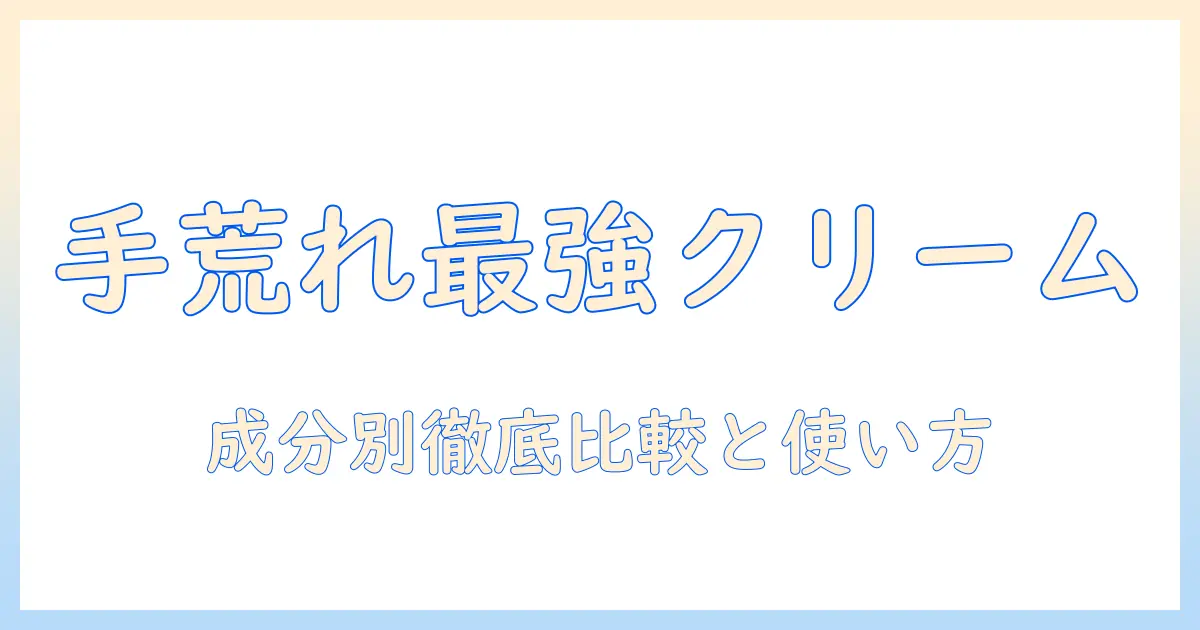 手荒れを根本からケアする最強クリームはこれだ！成分別徹底比較と使い方ガイド