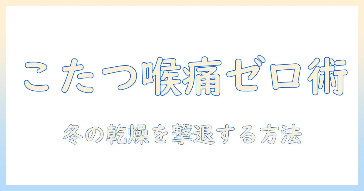 こたつで喉が痛くなる原因と対策｜乾燥を防いで冬を快適に過ごす方法
