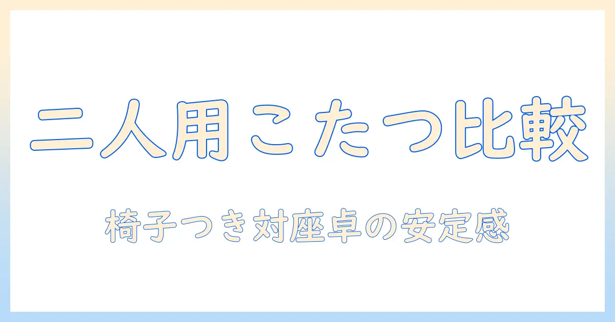 こたつと椅子のセットで二人用を徹底比較!冬を暖かく過ごせるおすすめプランと選び方