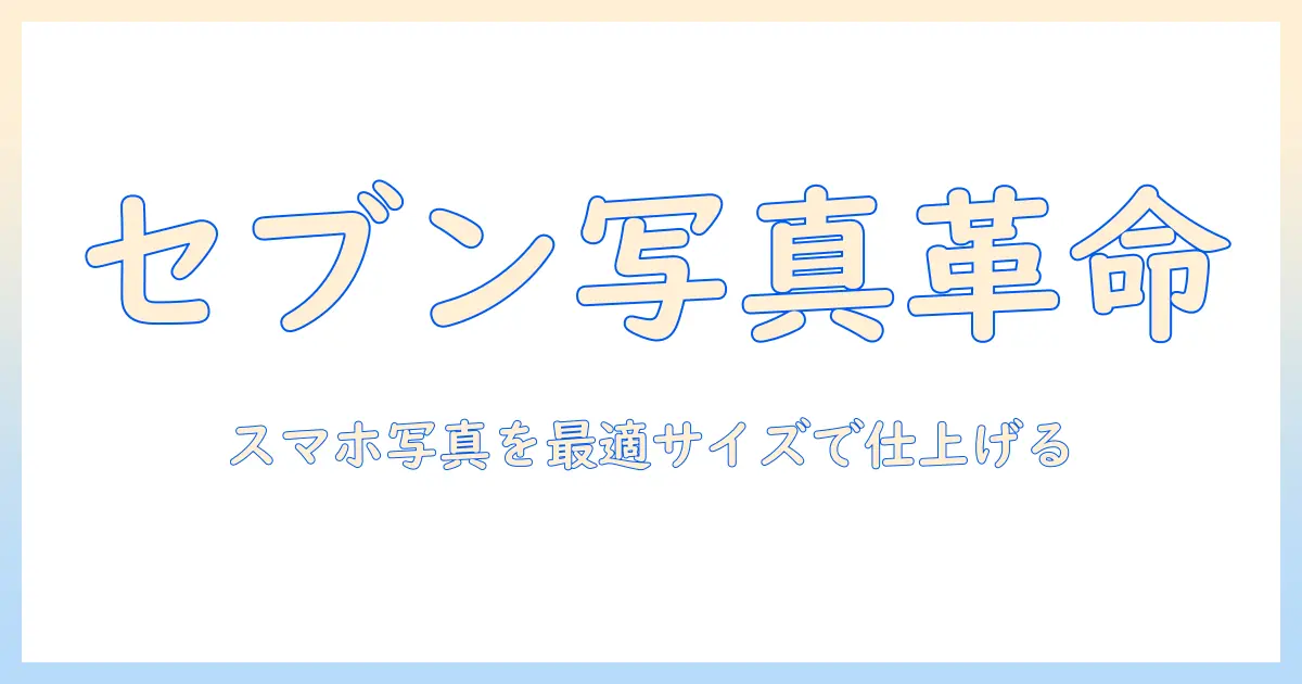 セブンイレブン 写真プリント スマホ サイズを徹底解説｜スマホ写真を最適なプリントサイズで仕上げる方法